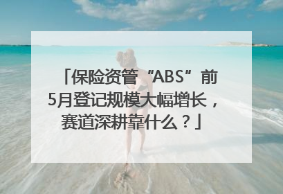 保险资管“ABS”前5月登记规模大幅增长，赛道深耕靠什么？