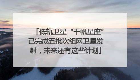 低轨卫星“千帆星座”已完成五批次组网卫星发射，未来还有这些计划