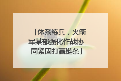 体系练兵，火箭军某部强化作战协同紧固打赢链条