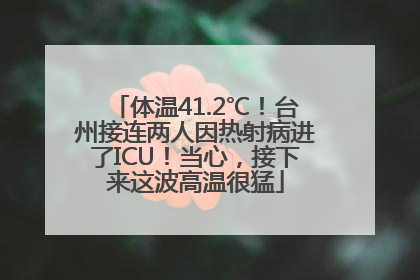 体温41.2℃！台州接连两人因热射病进了ICU！当心，接下来这波高温很猛