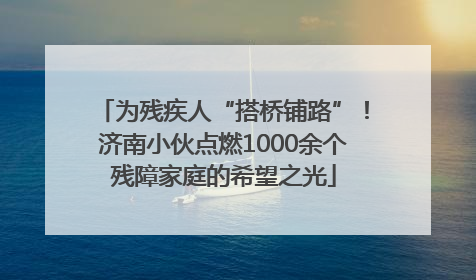 为残疾人“搭桥铺路”！济南小伙点燃1000余个残障家庭的希望之光
