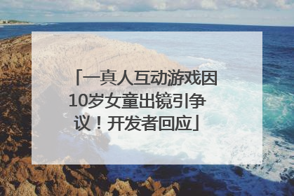 一真人互动游戏因10岁女童出镜引争议！开发者回应