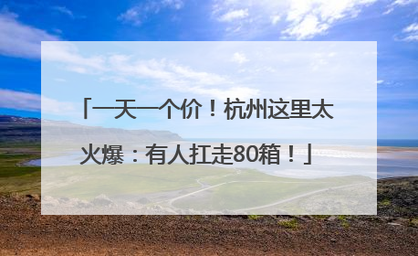 一天一个价！杭州这里太火爆：有人扛走80箱！
