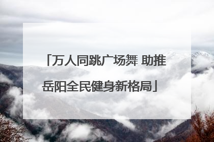 万人同跳广场舞 助推岳阳全民健身新格局