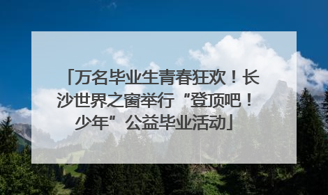 万名毕业生青春狂欢！长沙世界之窗举行“登顶吧！少年”公益毕业活动