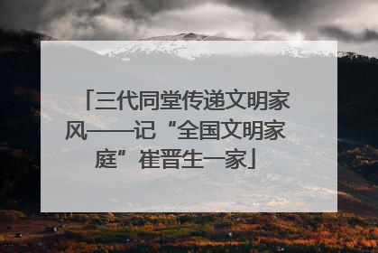 三代同堂传递文明家风——记“全国文明家庭”崔晋生一家