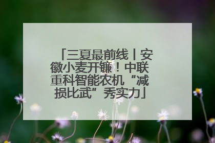 三夏最前线丨安徽小麦开镰！中联重科智能农机“减损比武”秀实力