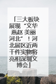 三大板块展现“文华燕赵 美丽河北”！河北展区近两千件实物将亮相深圳文博会
