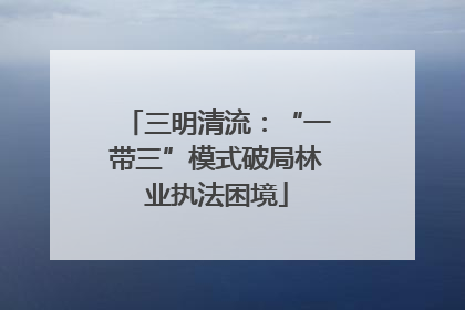 三明清流：“一带三”模式破局林业执法困境