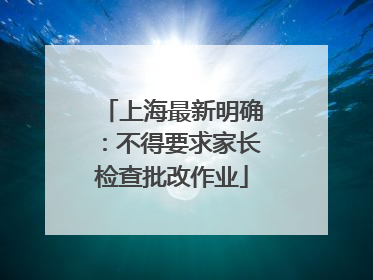 上海最新明确：不得要求家长检查批改作业