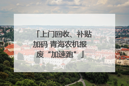 上门回收、补贴加码 青海农机报废“加速跑”