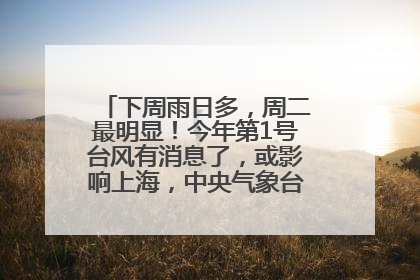 下周雨日多，周二最明显！今年第1号台风有消息了，或影响上海，中央气象台连发六预警