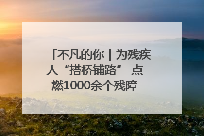 不凡的你｜为残疾人“搭桥铺路” 点燃1000余个残障家庭的希望之光