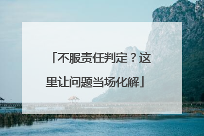不服责任判定？这里让问题当场化解