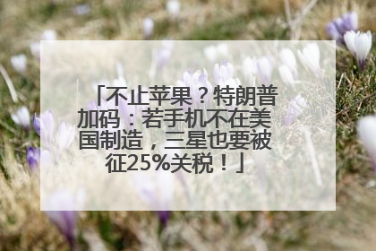 不止苹果？特朗普加码：若手机不在美国制造，三星也要被征25%关税！