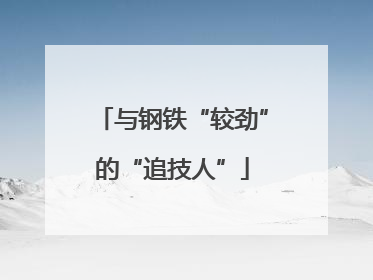 与钢铁“较劲”的“追技人”