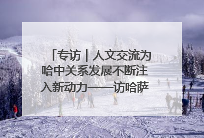 专访｜人文交流为哈中关系发展不断注入新动力——访哈萨克斯坦文化与信息部部长巴拉耶娃