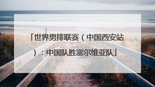 世界男排联赛（中国西安站）：中国队胜塞尔维亚队
