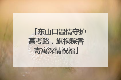 东山口温情守护高考路，旗袍粽香寄寓深情祝福