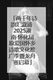 两千年诗韵汇溆浦 2025湖南·怀化屈原爱国怀乡诗歌文化推广季暨龙舟赛启幕