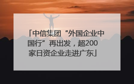 中信集团“外国企业中国行”再出发，超200家日资企业走进广东