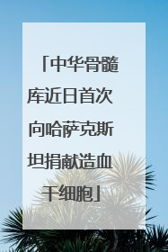 中华骨髓库近日首次向哈萨克斯坦捐献造血干细胞