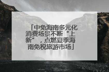中免海南多元化消费场景不断“上新”，点燃夏季海南免税旅游市场