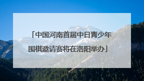 中国河南首届中日青少年围棋邀请赛将在洛阳举办