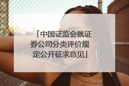 中国证监会就证券公司分类评价规定公开征求意见