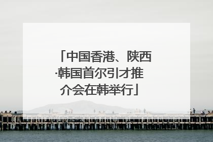 中国香港、陕西·韩国首尔引才推介会在韩举行