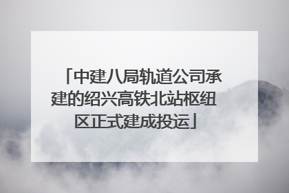 中建八局轨道公司承建的绍兴高铁北站枢纽区正式建成投运