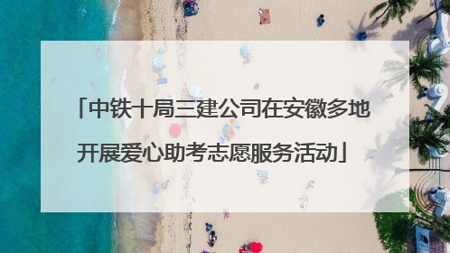 中铁十局三建公司在安徽多地开展爱心助考志愿服务活动