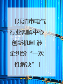 乐清市电气行业调解中心创新机制 涉企纠纷“一次性解决”