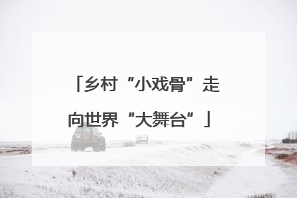 乡村“小戏骨”走向世界“大舞台”