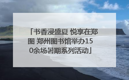 书香浸盛夏 悦享在郑图 郑州图书馆举办150余场暑期系列活动