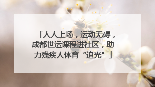 人人上场，运动无碍，成都世运课程进社区，助力残疾人体育“追光”