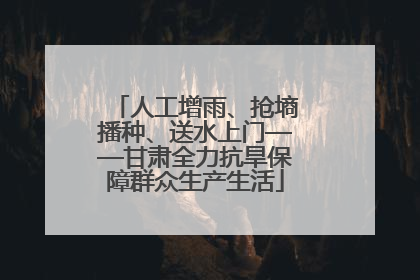 人工增雨、抢墒播种、送水上门——甘肃全力抗旱保障群众生产生活