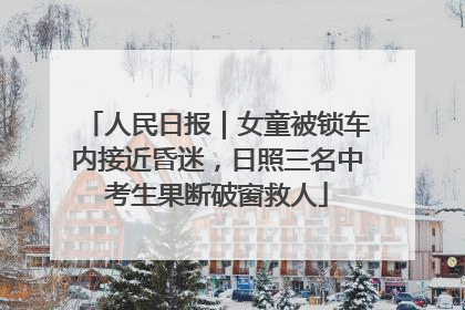 人民日报｜女童被锁车内接近昏迷，日照三名中考生果断破窗救人
