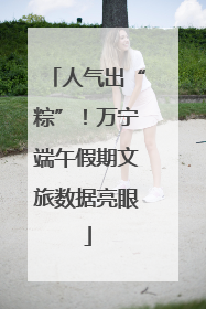 人气出“粽”！万宁端午假期文旅数据亮眼