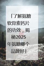 了解氨糖软骨素钙片的功效，揭秘2025年氨糖哪个品牌好