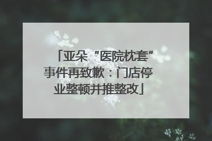 亚朵“医院枕套”事件再致歉：门店停业整顿并推整改