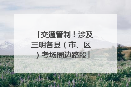 交通管制！涉及三明各县（市、区）考场周边路段