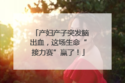 产妇产子突发脑出血，这场生命“接力赛”赢了！