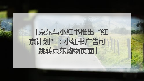 京东与小红书推出“红京计划”：小红书广告可跳转京东购物页面