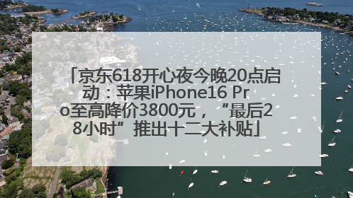 京东618开心夜今晚20点启动：苹果iPhone16 Pro至高降价3800元，“最后28小时”推出十二大补贴