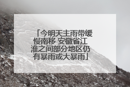 今明天主雨带缓慢南移 安徽省江淮之间部分地区仍有暴雨或大暴雨
