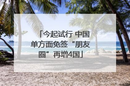 今起试行 中国单方面免签“朋友圈”再增4国