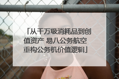 从千万级消耗品到创值资产 易八公务航空重构公务机价值逻辑
