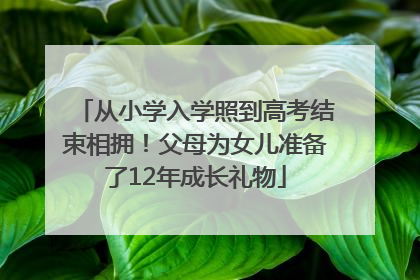 从小学入学照到高考结束相拥！父母为女儿准备了12年成长礼物