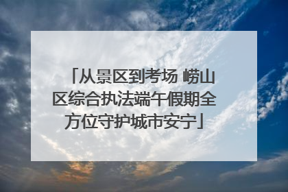 从景区到考场 崂山区综合执法端午假期全方位守护城市安宁